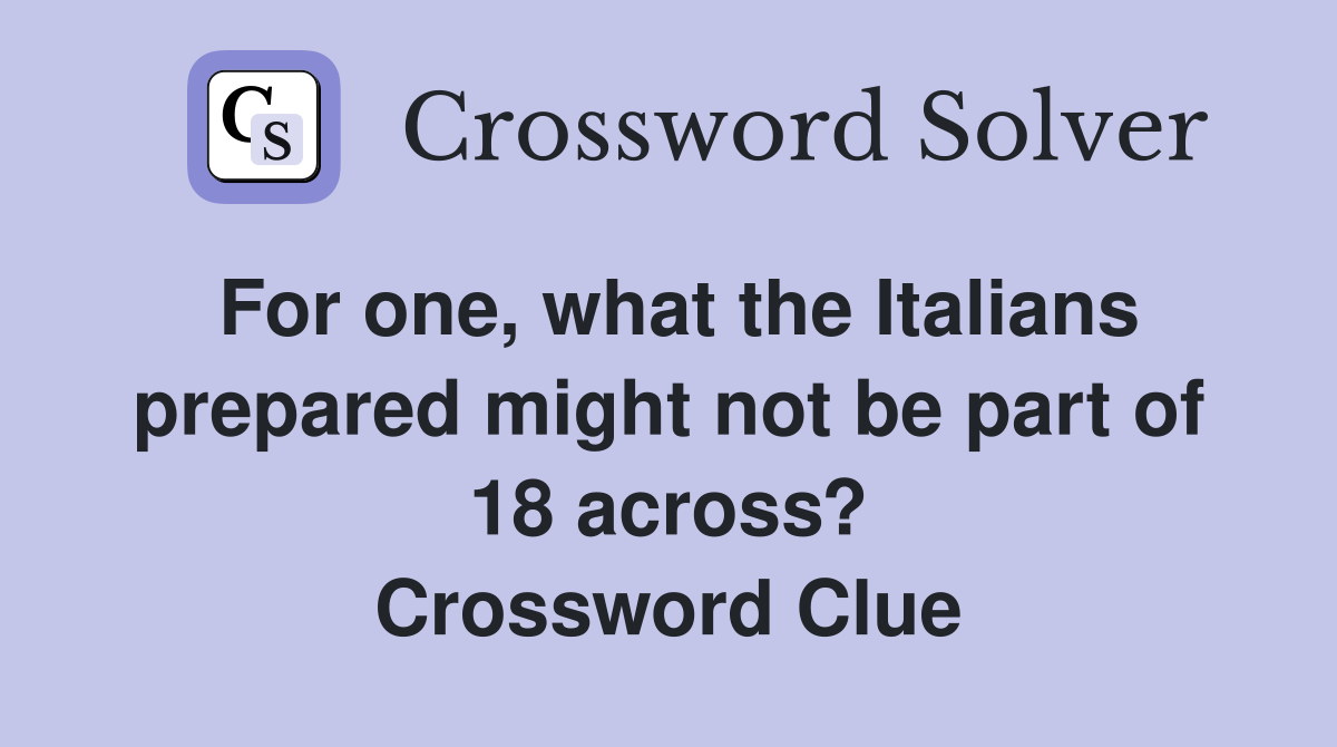 For one, what the Italians prepared might not be part of 18 across? Crossword Clue