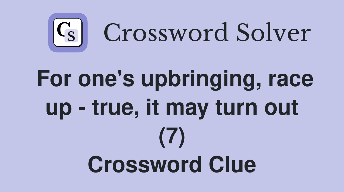 For one's upbringing, race up - true, it may turn out (7) Crossword Clue