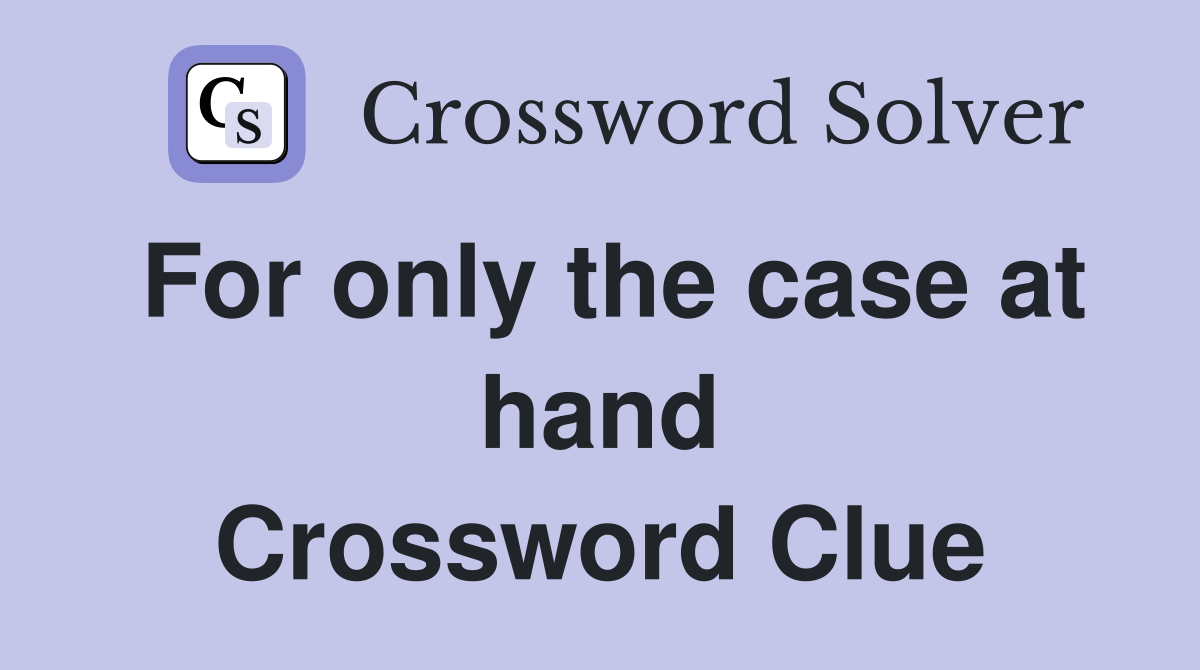 For only the case at hand Crossword Clue