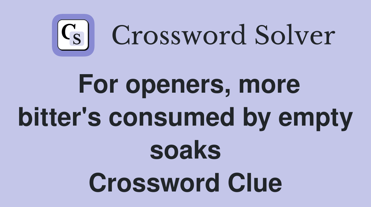 For openers, more bitter's consumed by empty soaks Crossword Clue