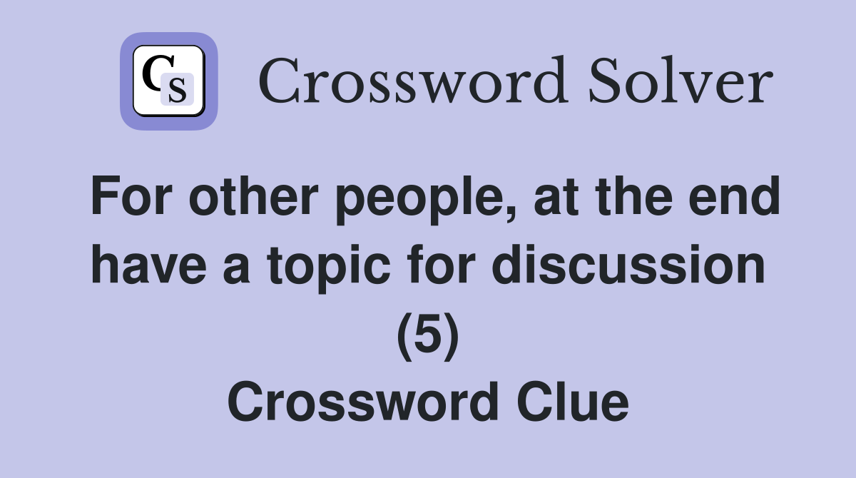 For other people, at the end have a topic for discussion (5) Crossword Clue