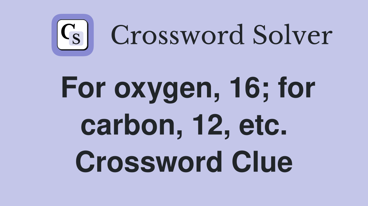 For oxygen, 16; for carbon, 12, etc. Crossword Clue