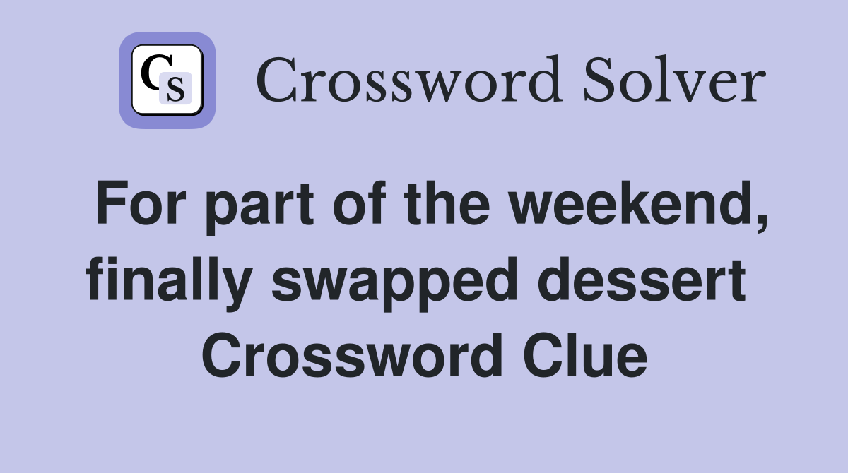 For part of the weekend, finally swapped dessert  Crossword Clue