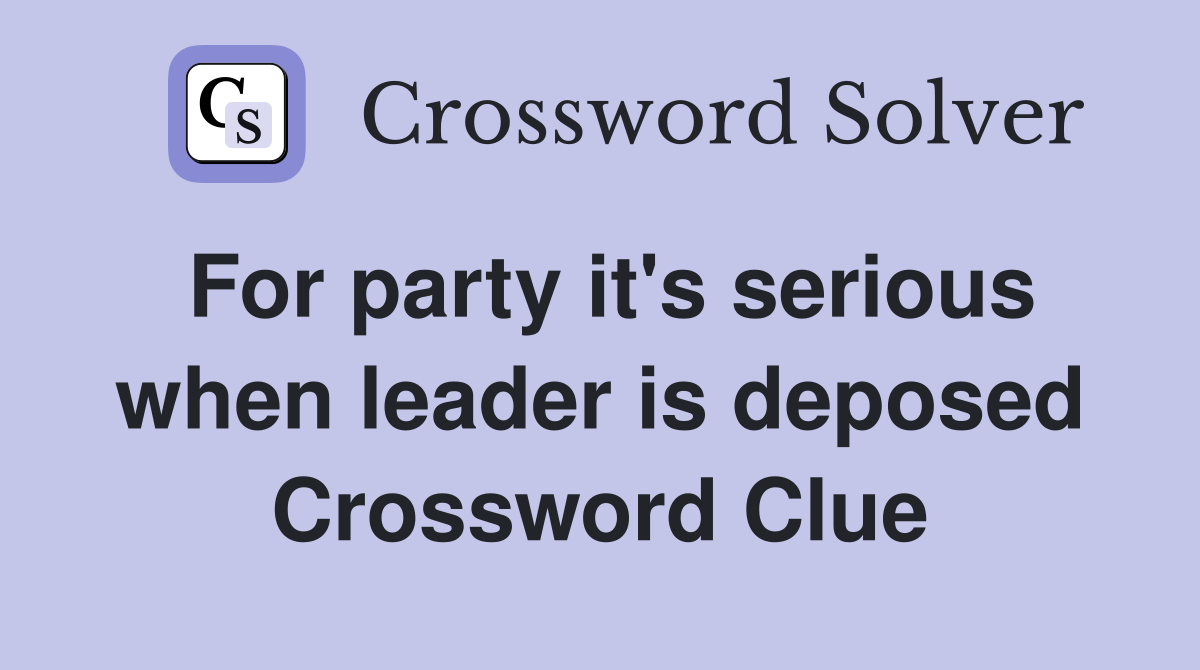 For party it's serious when leader is deposed Crossword Clue
