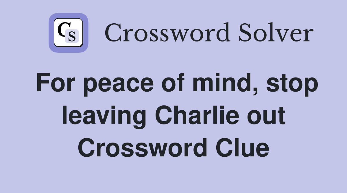 For peace of mind, stop leaving Charlie out Crossword Clue