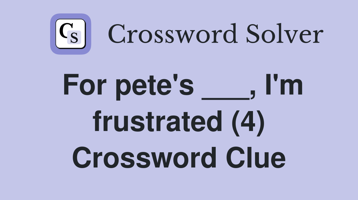 For pete's ___, I'm frustrated (4) Crossword Clue