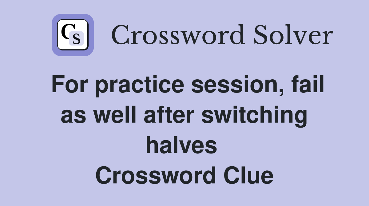 For practice session, fail as well after switching halves  Crossword Clue