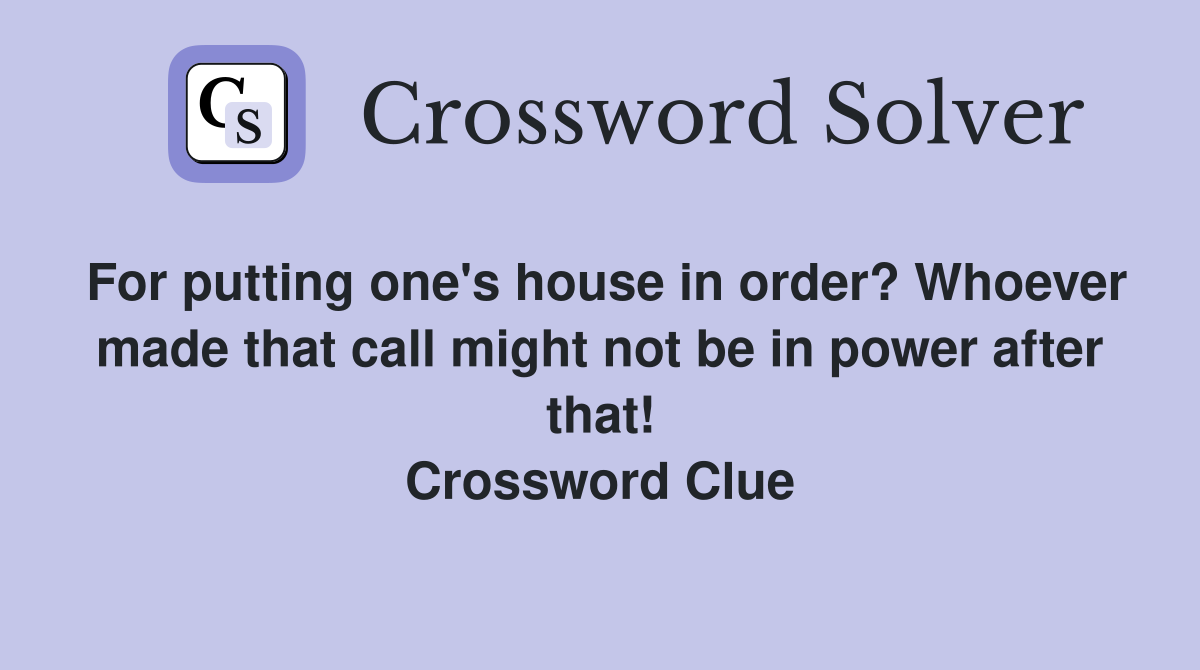 For putting one's house in order? Whoever made that call might not be in power after that! Crossword Clue