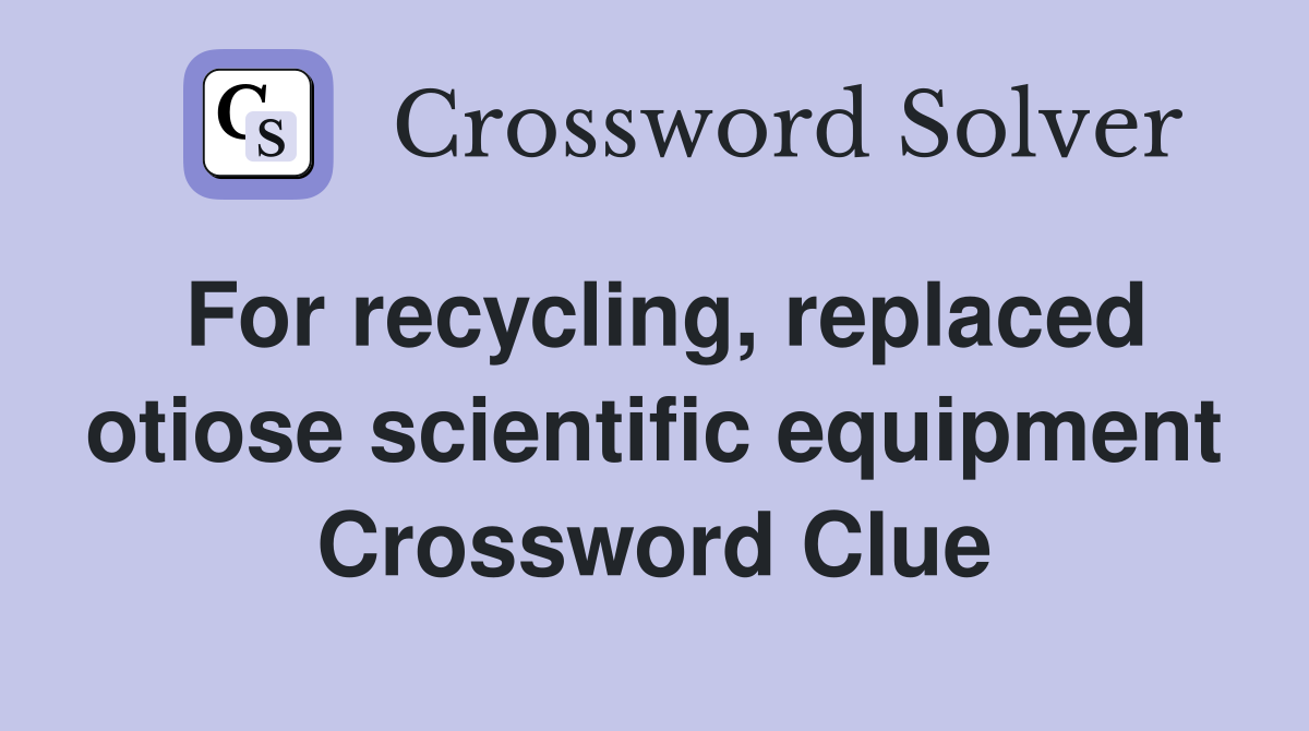 For recycling, replaced otiose scientific equipment Crossword Clue