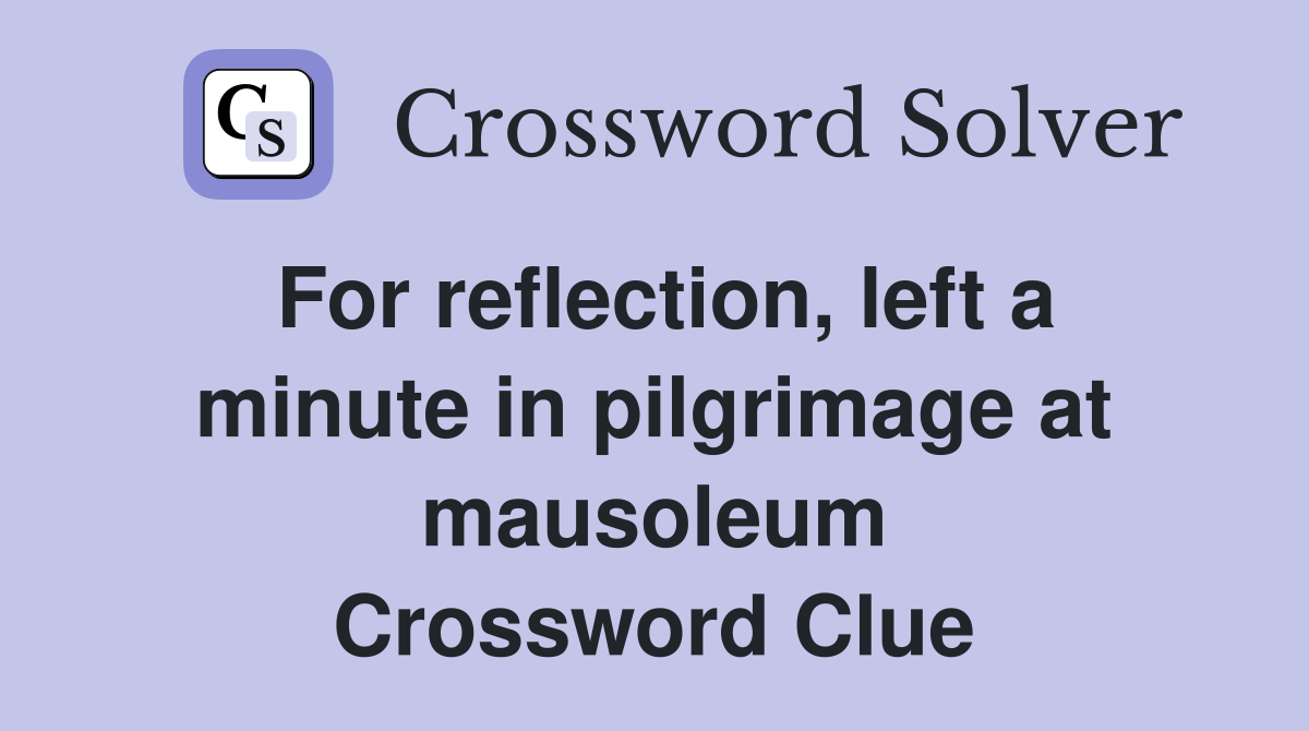 For reflection, left a minute in pilgrimage at mausoleum Crossword Clue