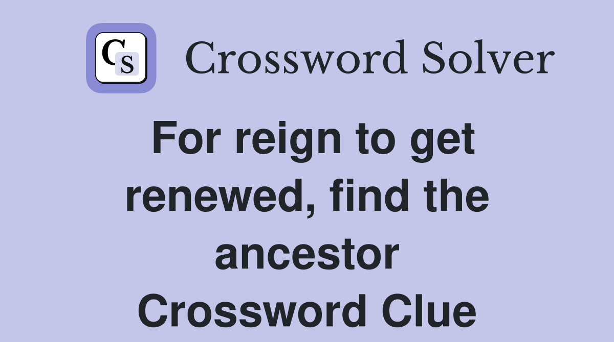 For reign to get renewed, find the ancestor Crossword Clue