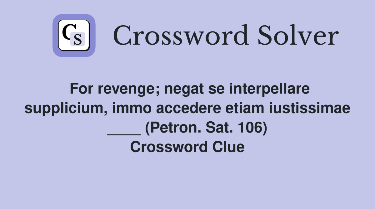 For revenge; negat se interpellare supplicium, immo accedere etiam iustissimae ____ (Petron. Sat. 106) Crossword Clue