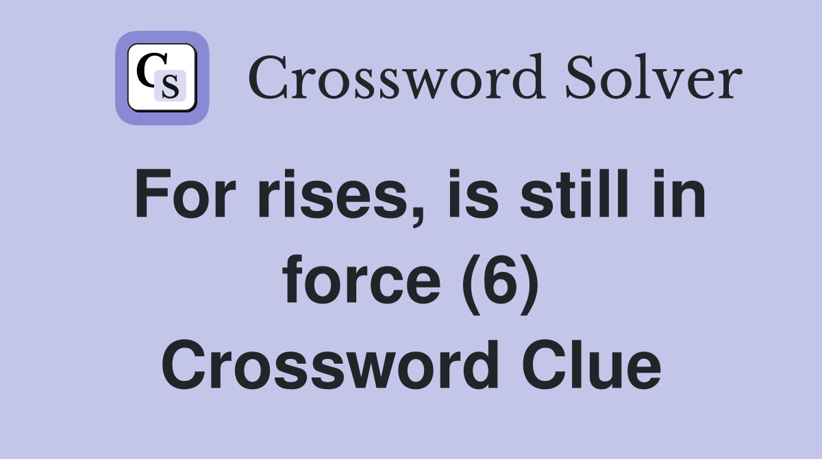 For rises, is still in force (6) Crossword Clue