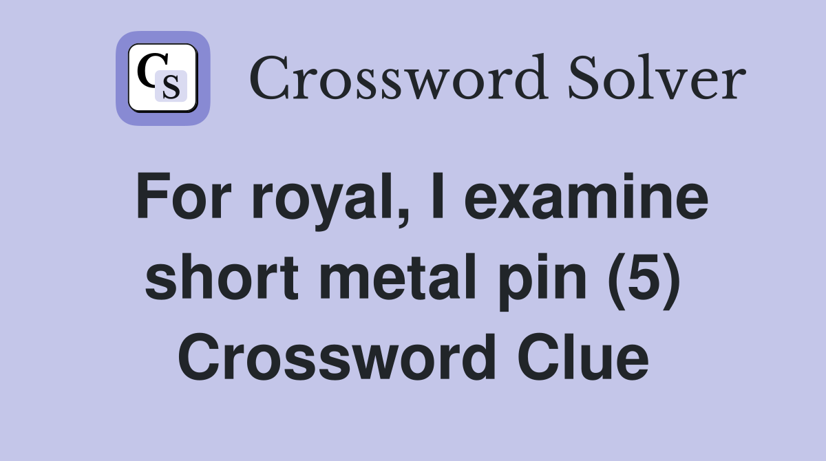 For royal, I examine short metal pin (5) Crossword Clue