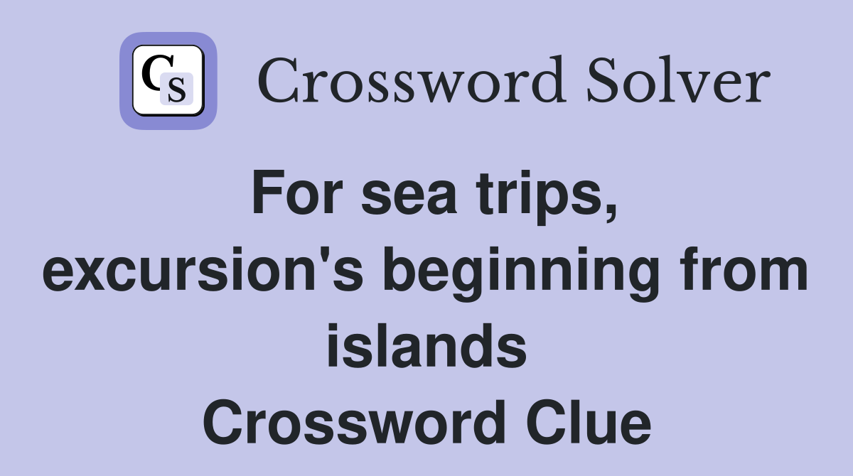 For sea trips, excursion's beginning from islands Crossword Clue