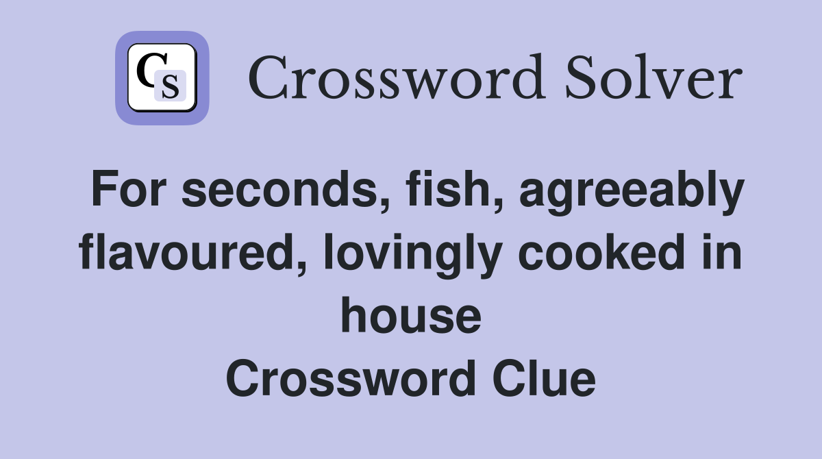 For seconds, fish, agreeably flavoured, lovingly cooked in house Crossword Clue