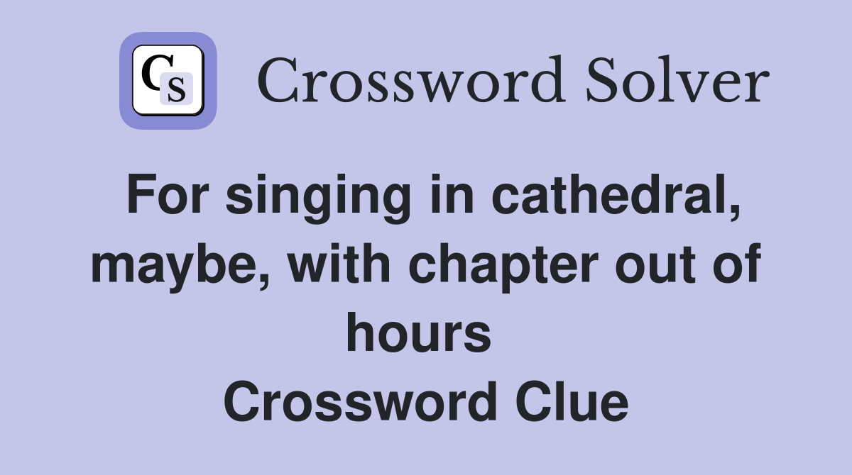 For singing in cathedral, maybe, with chapter out of hours  Crossword Clue