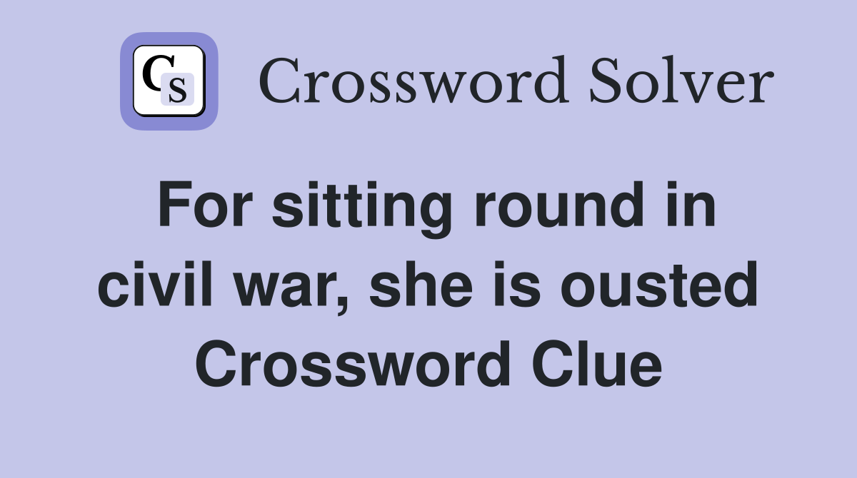 For sitting round in civil war, she is ousted Crossword Clue