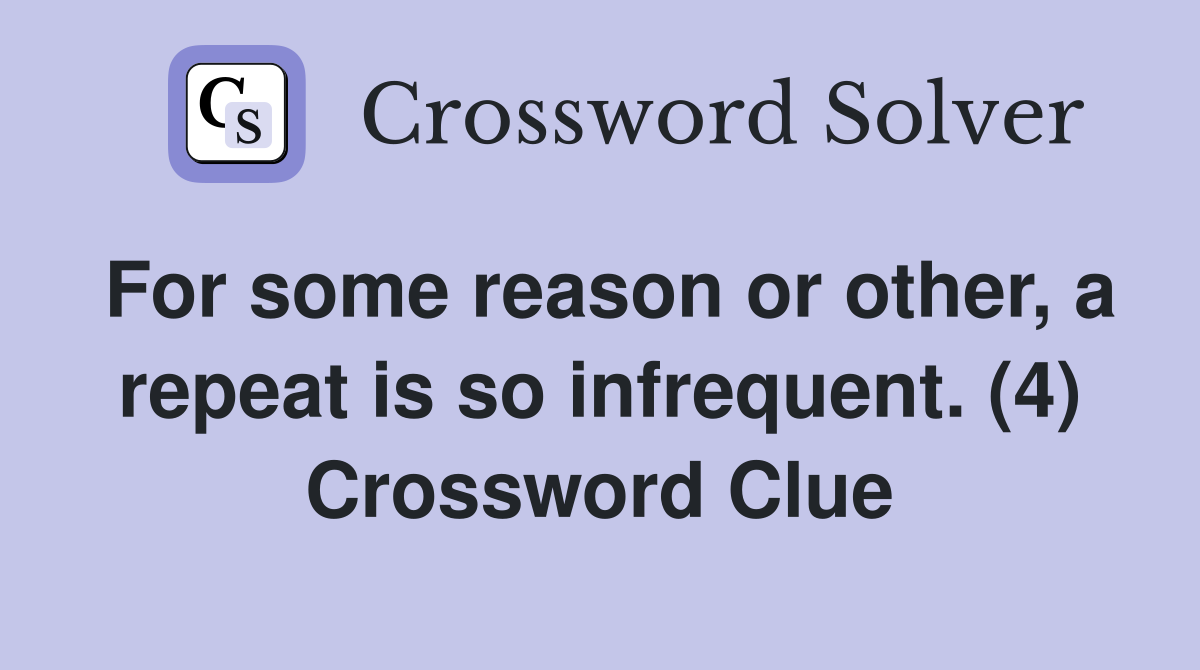For some reason or other, a repeat is so infrequent. (4) Crossword Clue