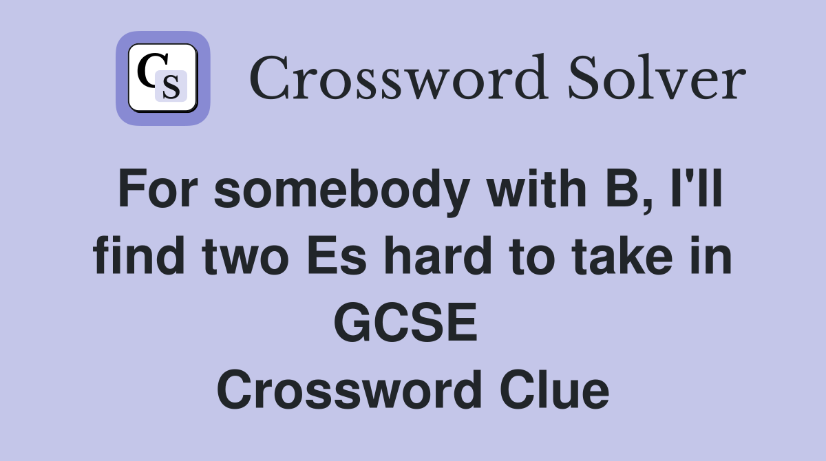 For somebody with B, I'll find two Es hard to take in GCSE  Crossword Clue