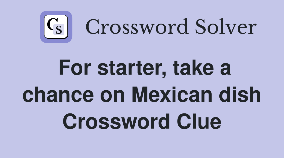 For starter, take a chance on Mexican dish Crossword Clue