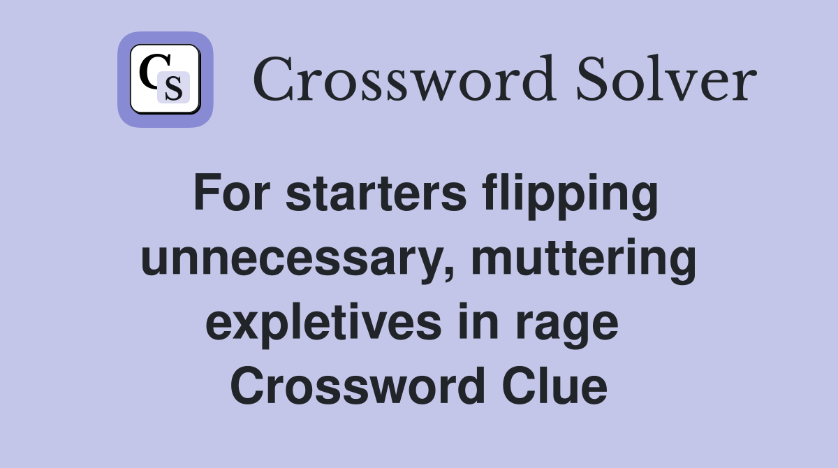 For starters flipping unnecessary, muttering expletives in rage  Crossword Clue