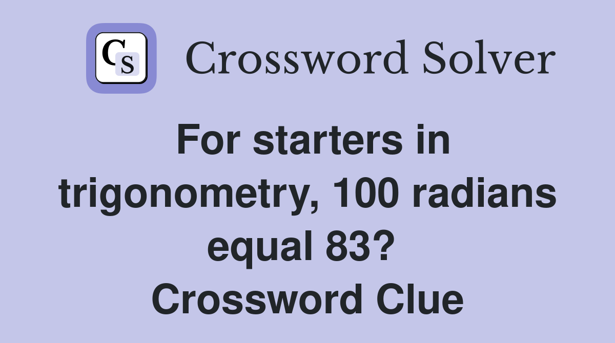 For starters in trigonometry, 100 radians equal 83?  Crossword Clue
