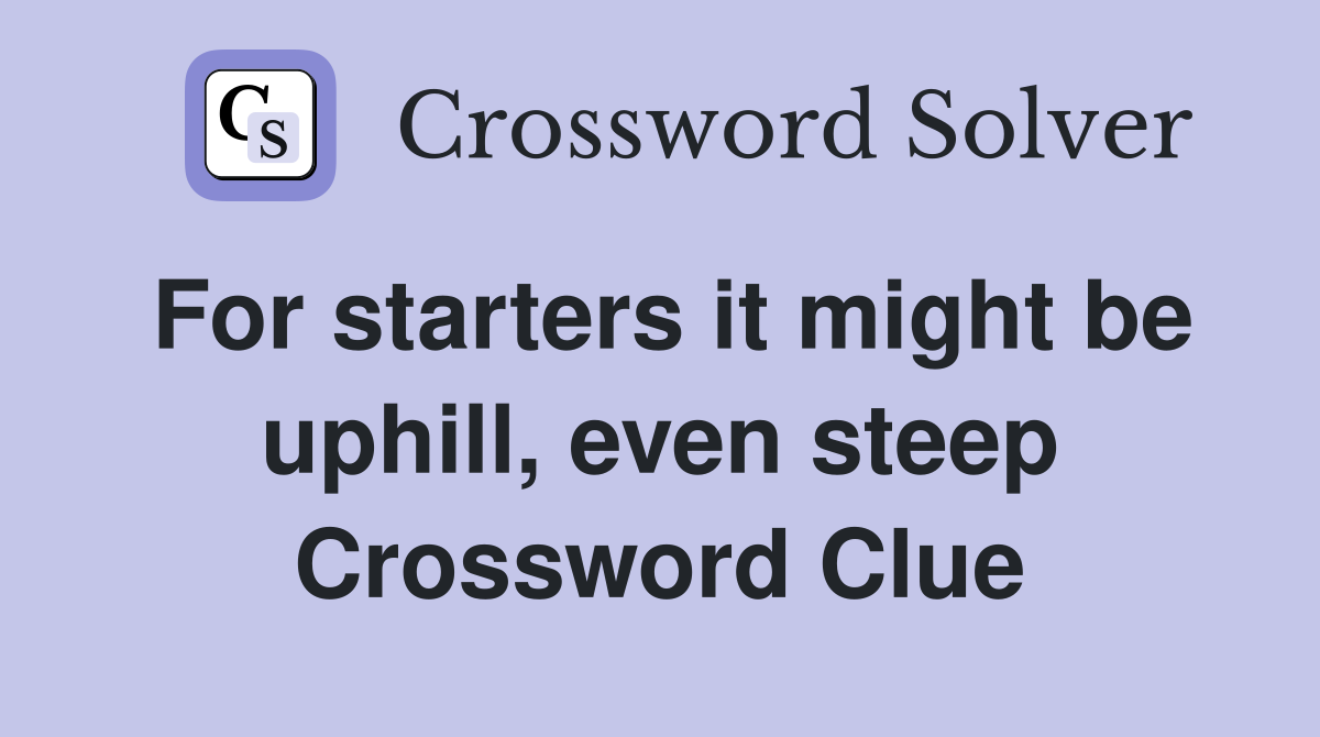 For starters it might be uphill, even steep Crossword Clue