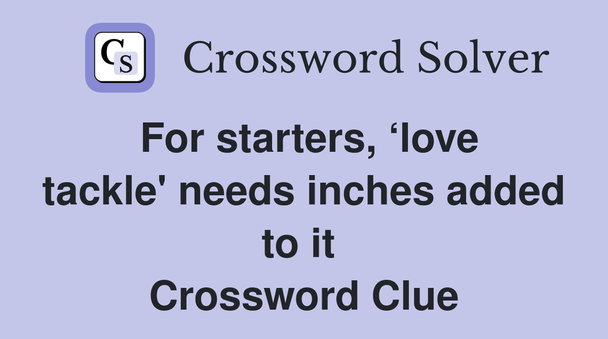 For starters, ‘love tackle' needs inches added to it  Crossword Clue