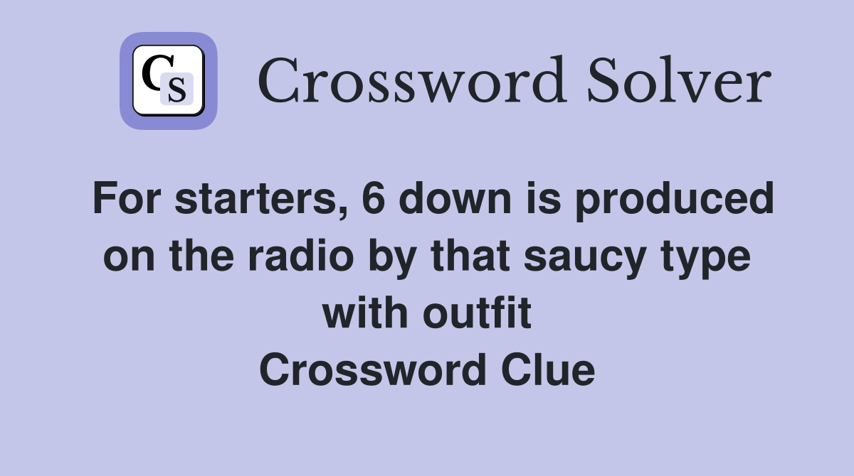 For starters, 6 down is produced on the radio by that saucy type with outfit Crossword Clue