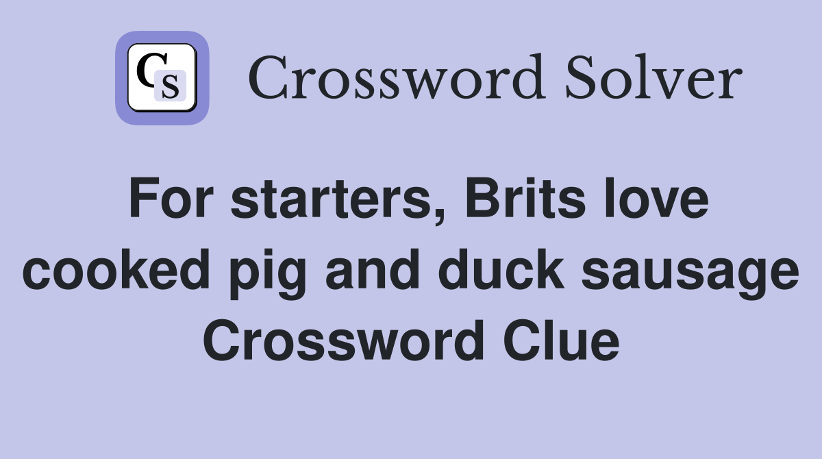 For starters, Brits love cooked pig and duck sausage Crossword Clue
