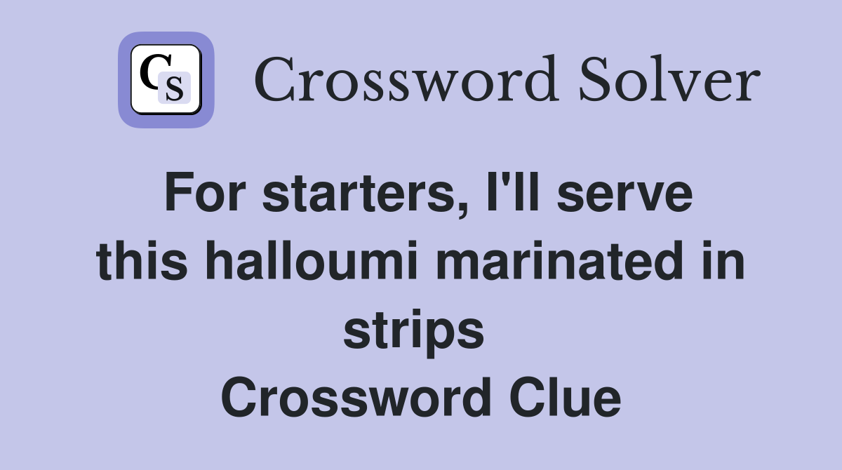 For starters, I'll serve this halloumi marinated in strips  Crossword Clue