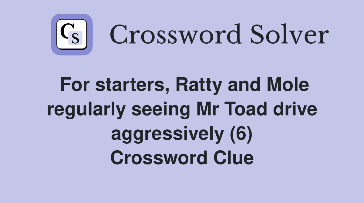 For starters, Ratty and Mole regularly seeing Mr Toad drive aggressively (6) Crossword Clue