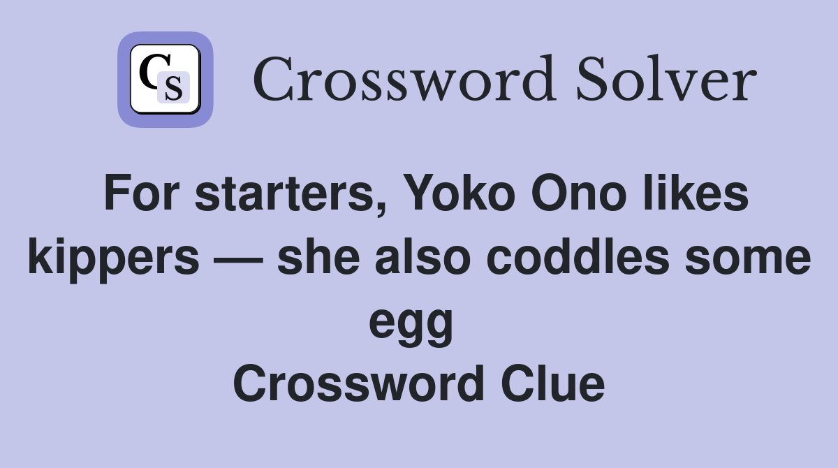 For starters, Yoko Ono likes kippers — she also coddles some egg  Crossword Clue