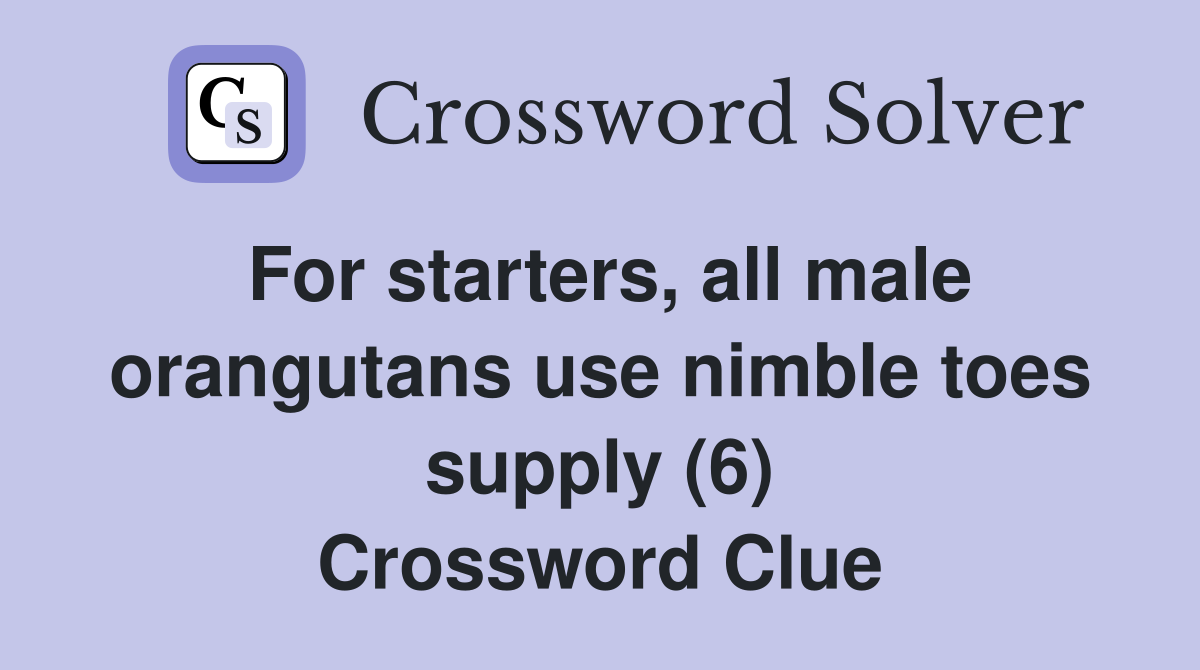 For starters, all male orangutans use nimble toes supply (6) Crossword Clue