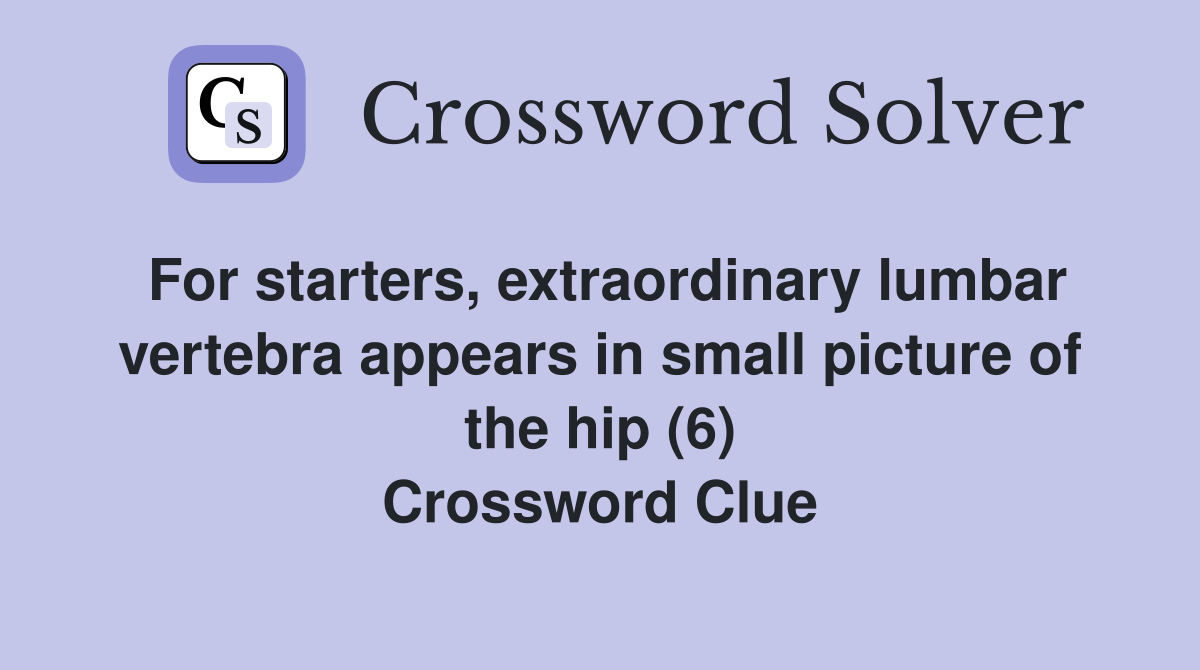 For starters, extraordinary lumbar vertebra appears in small picture of the hip (6) Crossword Clue