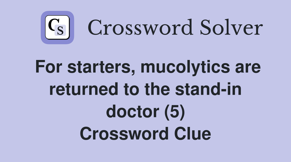 For starters, mucolytics are returned to the stand-in doctor (5) Crossword Clue