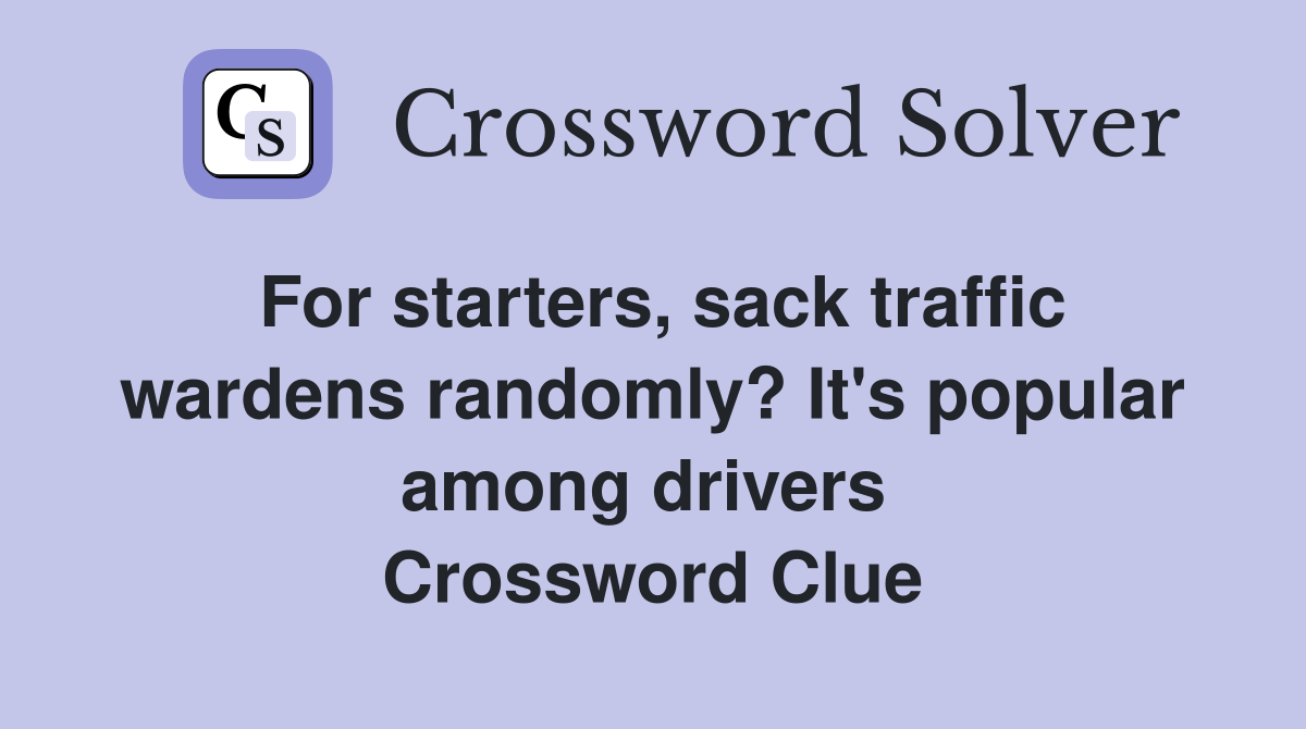 For starters, sack traffic wardens randomly? It's popular among drivers  Crossword Clue