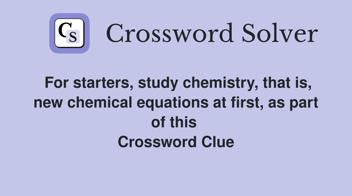 For starters, study chemistry, that is, new chemical equations at first, as part of this  Crossword Clue