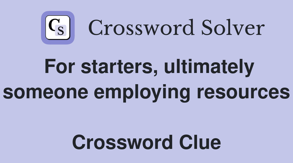 For starters, ultimately someone employing resources  Crossword Clue