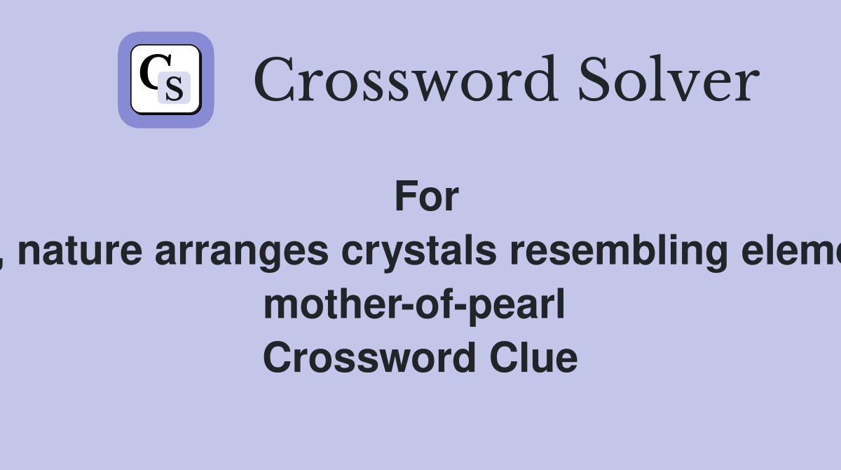 For starters, nature arranges crystals resembling elements like mother-of-pearl  Crossword Clue