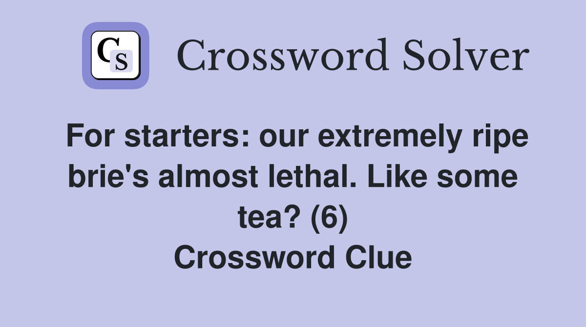 For starters: our extremely ripe brie's almost lethal. Like some tea? (6) Crossword Clue