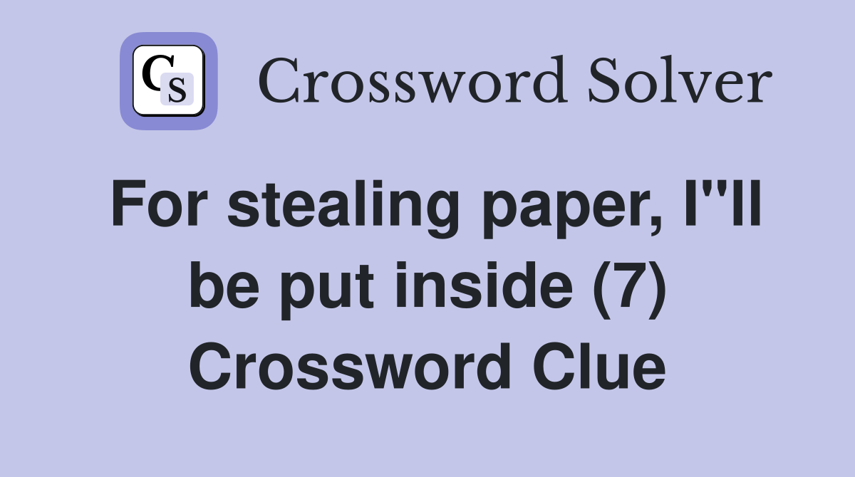For stealing paper, I"ll be put inside (7) Crossword Clue