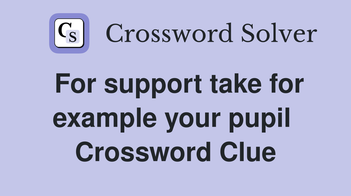 For support take for example your pupil  Crossword Clue