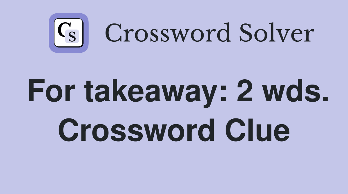 For takeaway: 2 wds. Crossword Clue