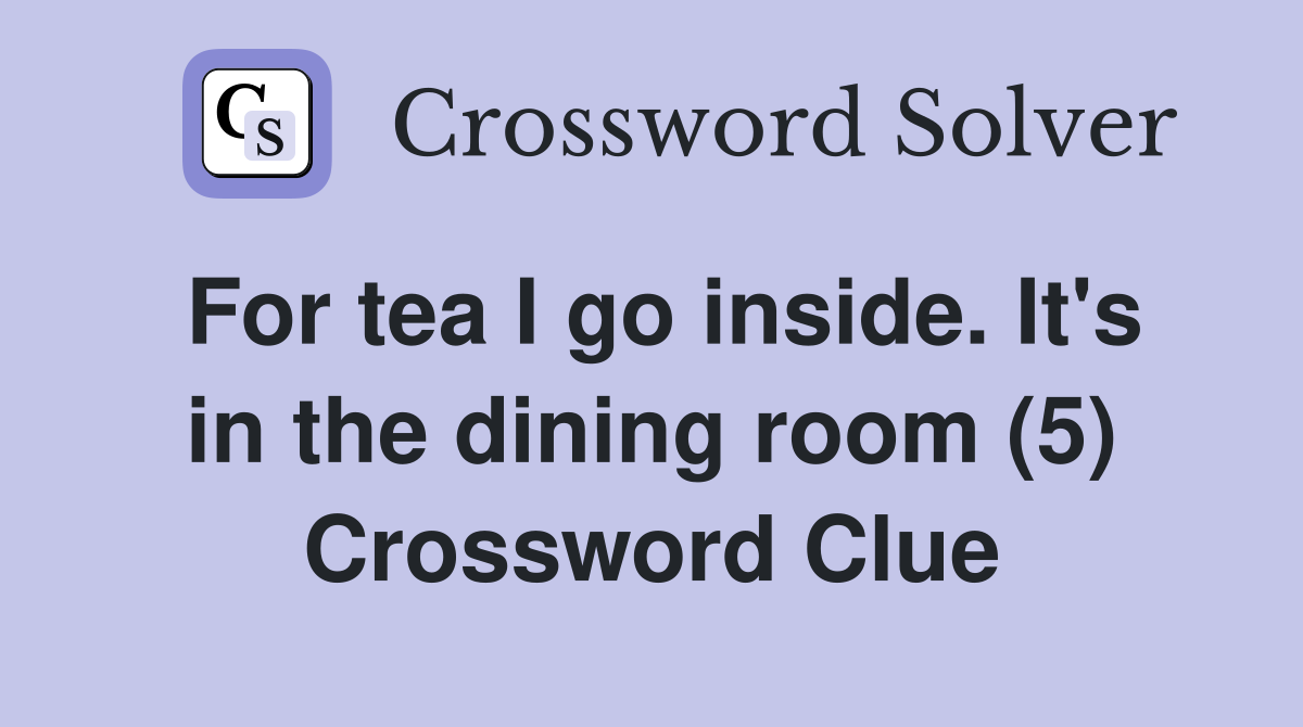 For tea I go inside. It's in the dining room (5) Crossword Clue