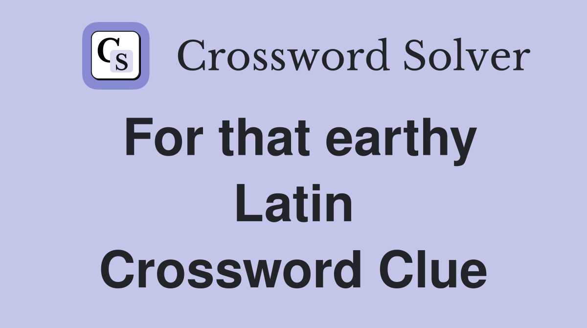 For that earthy Latin Crossword Clue