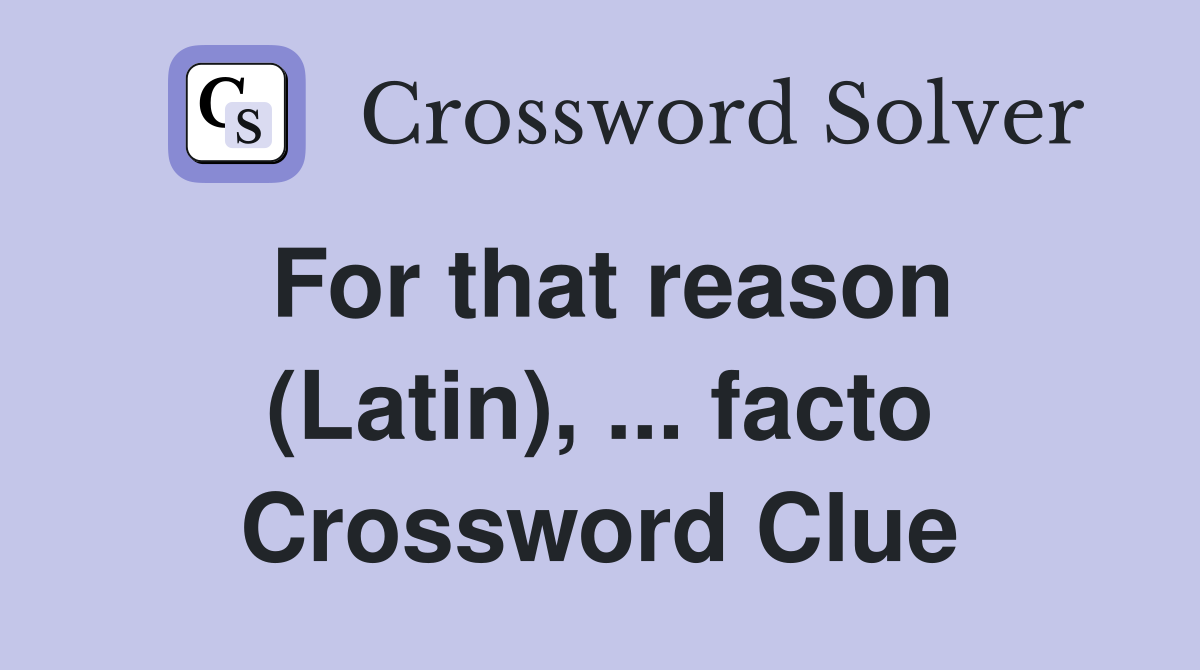 For that reason (Latin), ... facto Crossword Clue