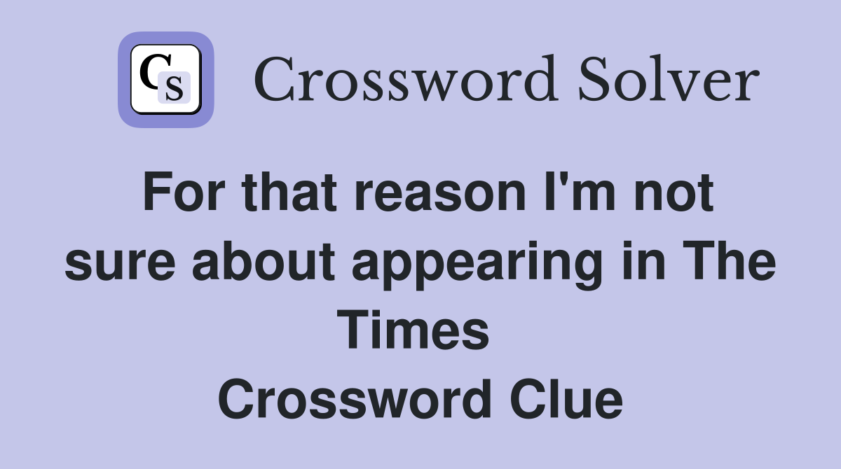 For that reason I'm not sure about appearing in The Times  Crossword Clue