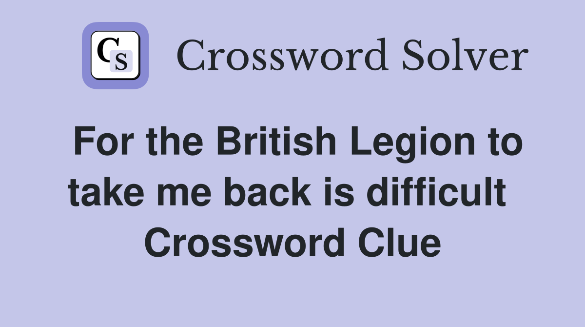 For the British Legion to take me back is difficult  Crossword Clue